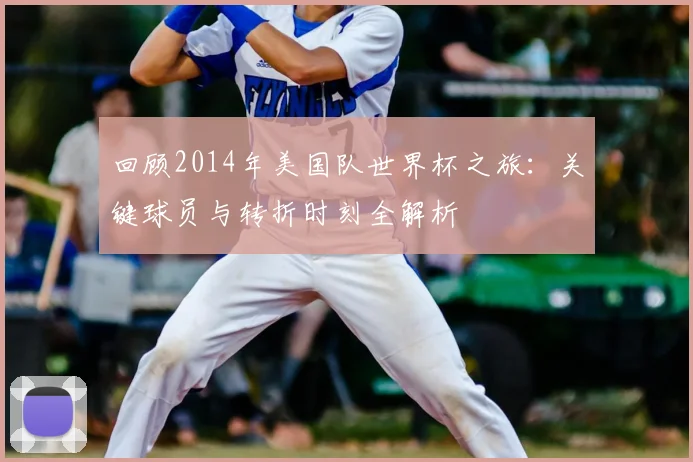 回顾2014年美国队世界杯之旅：关键球员与转折时刻全解析