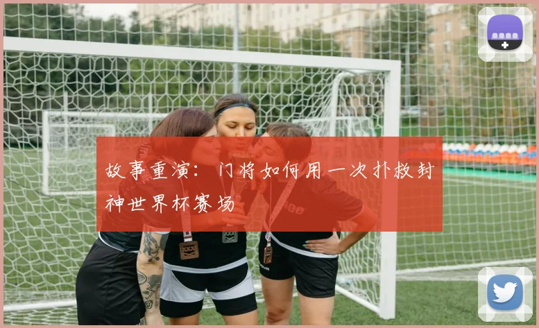 故事重演：门将如何用一次扑救封神世界杯赛场
