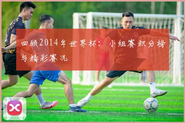 回顾2014年世界杯：小组赛积分榜与精彩赛况