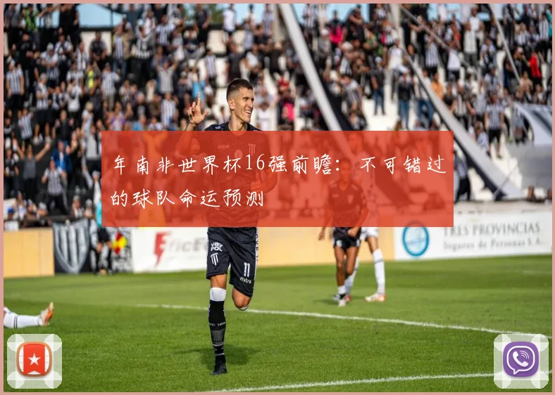 年南非世界杯16强前瞻:不可错过的球队命运预测