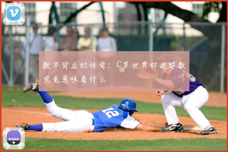 数字背后的传奇：C罗世界杯进球数究竟意味着什么