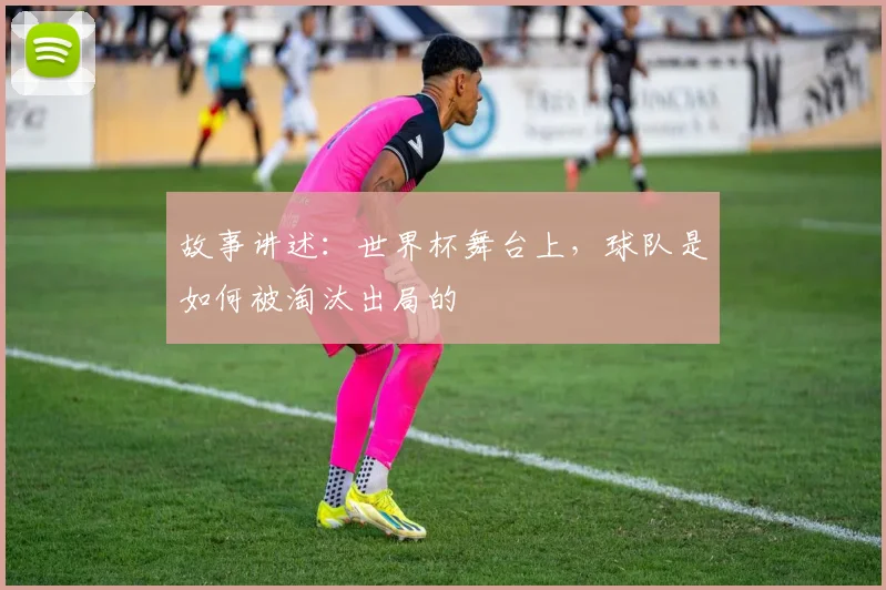 故事讲述：世界杯舞台上，球队是如何被淘汰出局的