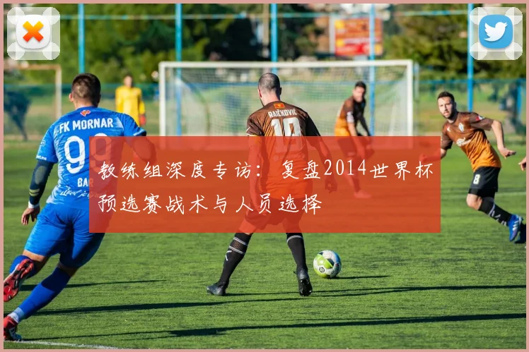 教练组深度专访：复盘2014世界杯预选赛战术与人员选择