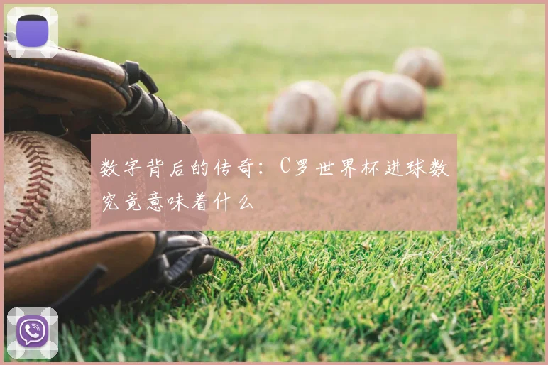 数字背后的传奇：C罗世界杯进球数究竟意味着什么