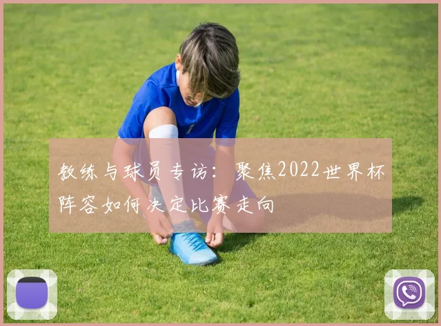 教练与球员专访：聚焦2022世界杯阵容如何决定比赛走向