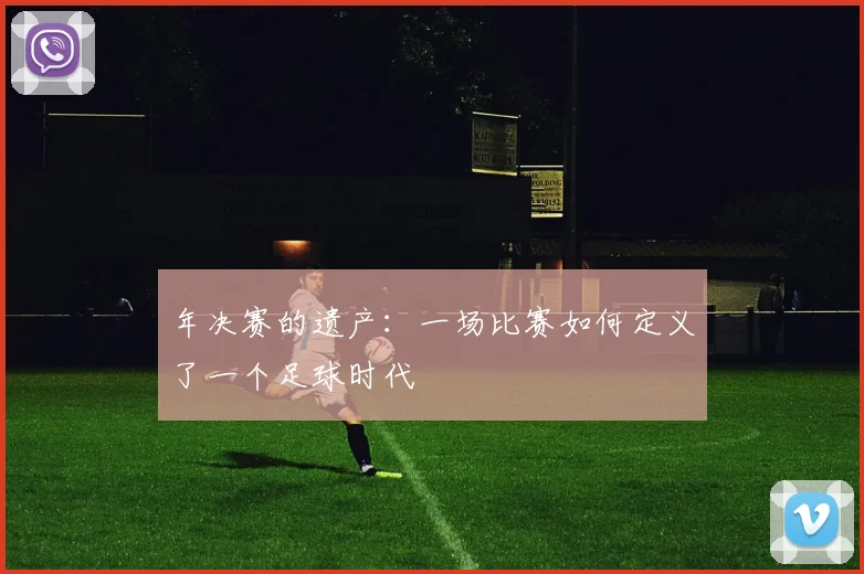年决赛的遗产:一场比赛如何定义了一个足球时代