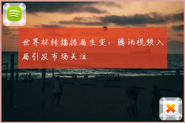 世界杯转播格局生变，腾讯视频入局引发市场关注