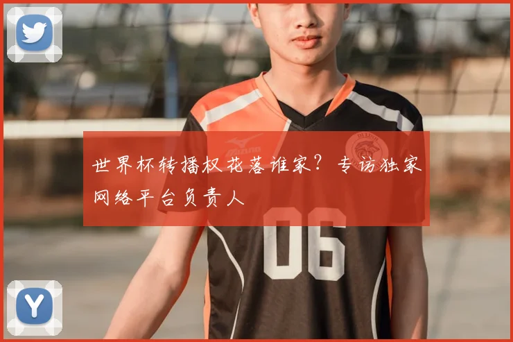 世界杯转播权花落谁家？专访独家网络平台负责人