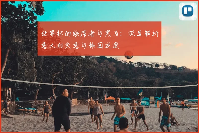 世界杯的缺席者与黑马:深度解析意大利失意与韩国逆袭
