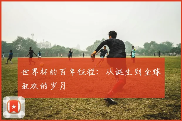 世界杯的百年征程：从诞生到全球狂欢的岁月