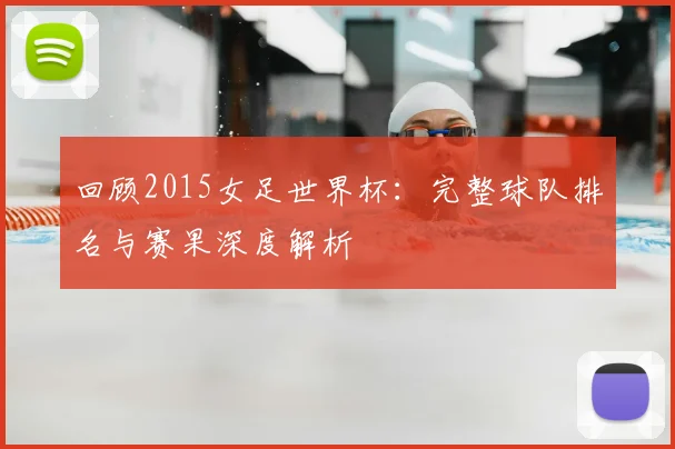 回顾2015女足世界杯：完整球队排名与赛果深度解析