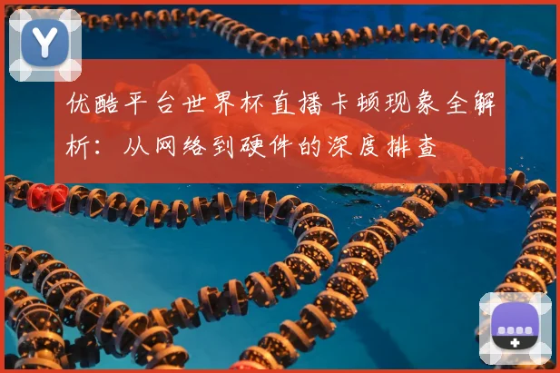 优酷平台世界杯直播卡顿现象全解析:从网络到硬件的深度排查