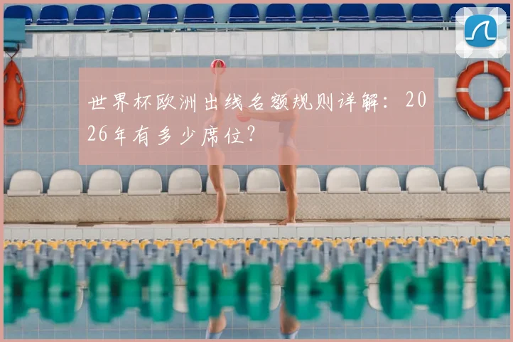 世界杯欧洲出线名额规则详解:2026年有多少席位?