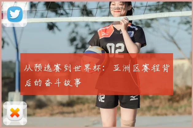 从预选赛到世界杯：亚洲区赛程背后的奋斗故事