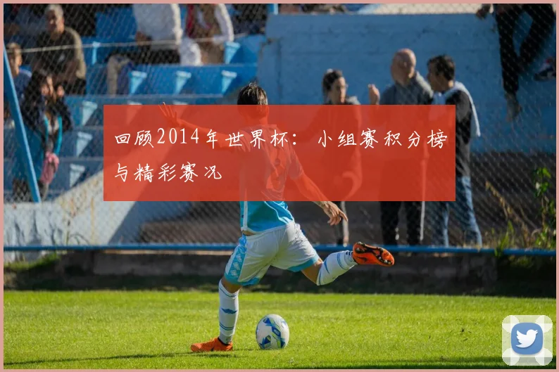 回顾2014年世界杯：小组赛积分榜与精彩赛况
