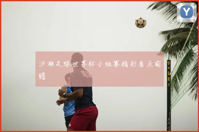 沙滩足球世界杯小组赛精彩看点前瞻