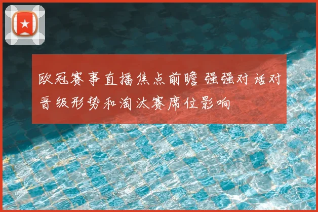 欧冠赛事直播焦点前瞻 强强对话对晋级形势和淘汰赛席位影响