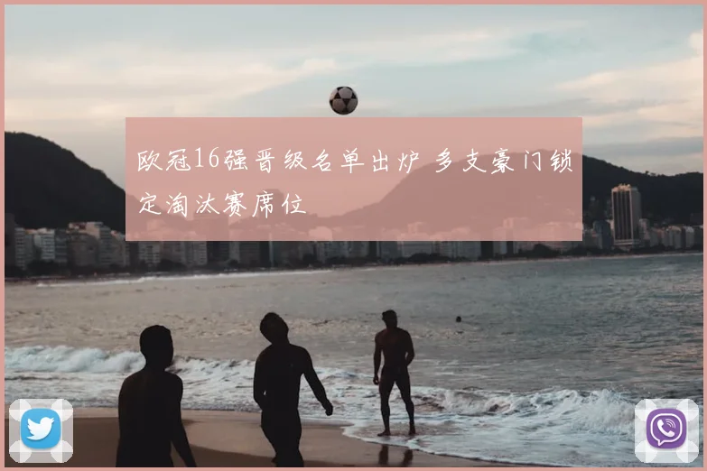 欧冠16强晋级名单出炉 多支豪门锁定淘汰赛席位