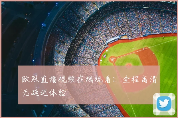 欧冠直播视频在线观看:全程高清无延迟体验