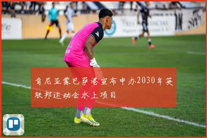 肯尼亚蒙巴萨港宣布申办2030年英联邦运动会水上项目