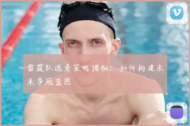 雷霆队选秀策略揭秘：如何构建未来争冠蓝图