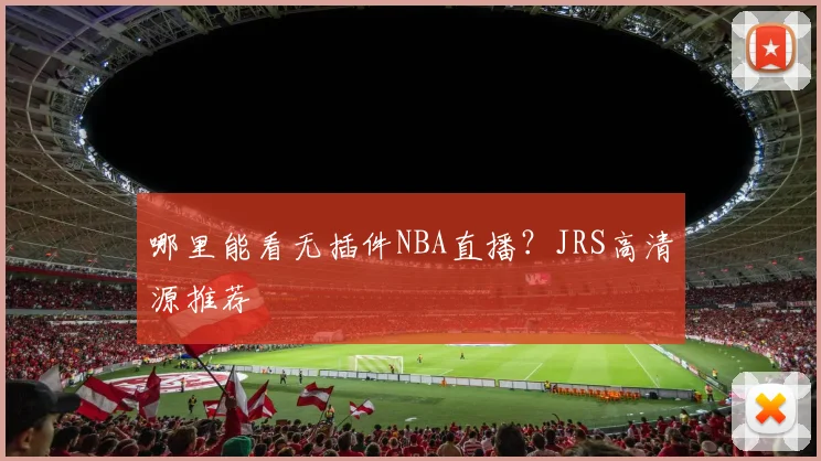 哪里能看无插件NBA直播？JRS高清源推荐