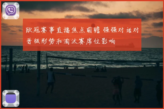 欧冠赛事直播焦点前瞻 强强对话对晋级形势和淘汰赛席位影响