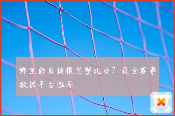 哪里能看捷报完整比分？最全赛事数据平台推荐