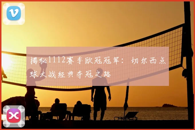 揭秘1112赛季欧冠冠军：切尔西点球大战经典夺冠之路