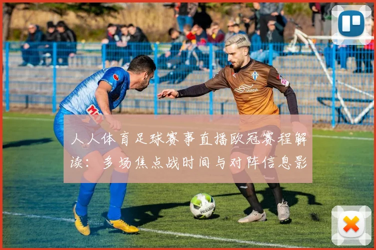 人人体育足球赛事直播欧冠赛程解读：多场焦点战时间与对阵信息影响观赛安排
