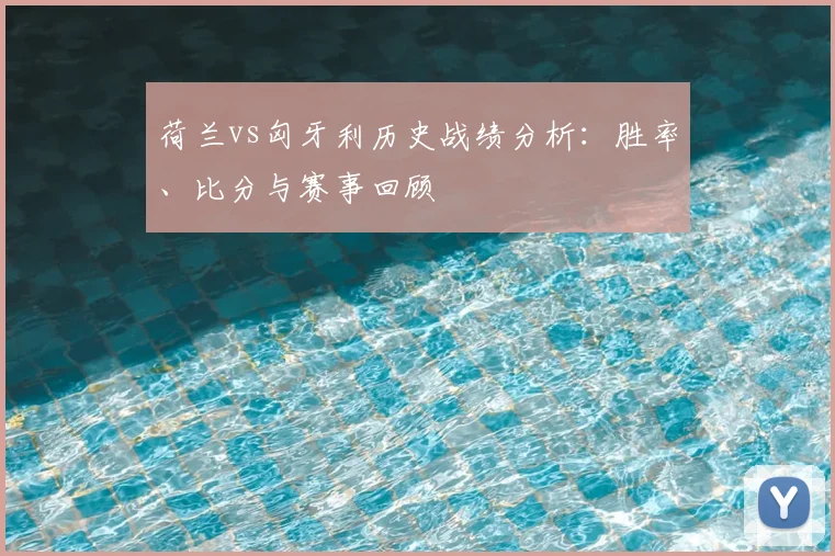 荷兰vs匈牙利历史战绩分析:胜率、比分与赛事回顾