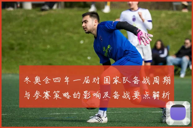 冬奥会四年一届对国家队备战周期与参赛策略的影响及备战要点解析