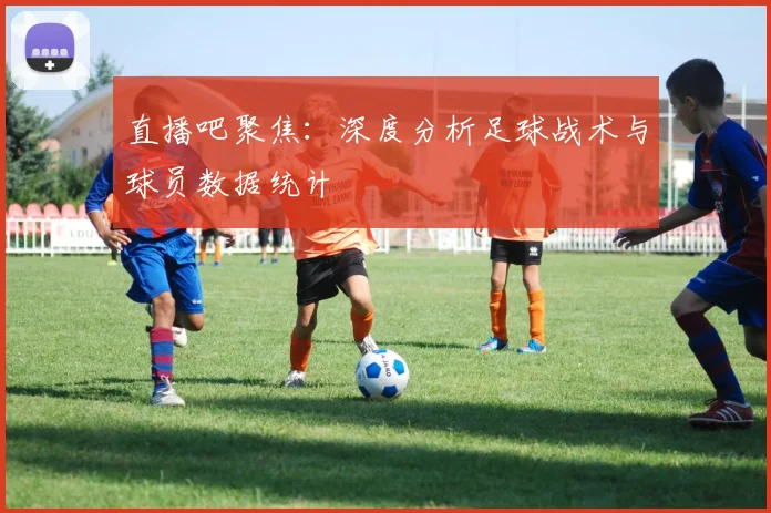 直播吧聚焦：深度分析足球战术与球员数据统计
