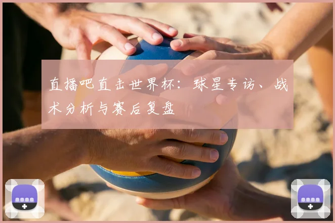 直播吧直击世界杯：球星专访、战术分析与赛后复盘