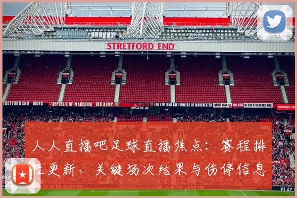 人人直播吧足球直播焦点：赛程排位更新，关键场次结果与伤停信息同步