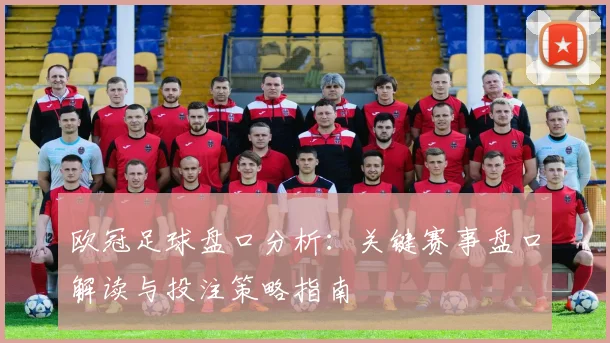 欧冠足球盘口分析：关键赛事盘口解读与投注策略指南