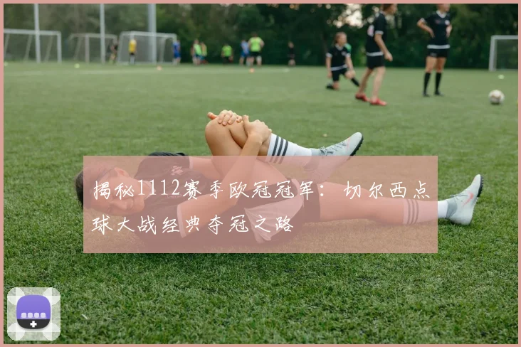 揭秘1112赛季欧冠冠军：切尔西点球大战经典夺冠之路