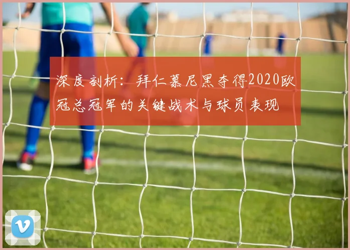 深度剖析：拜仁慕尼黑夺得2020欧冠总冠军的关键战术与球员表现