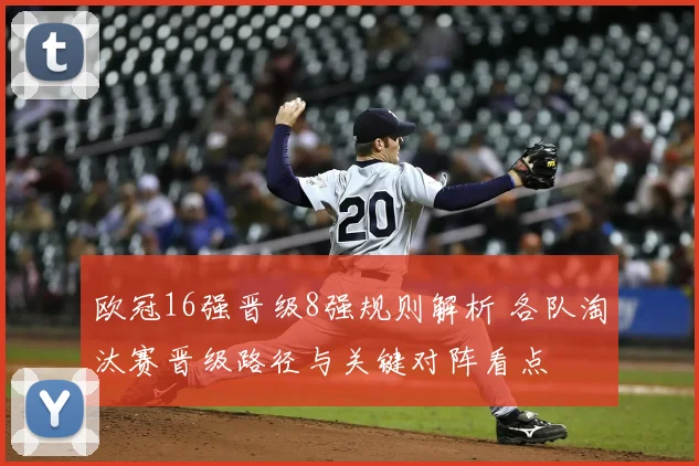 欧冠16强晋级8强规则解析 各队淘汰赛晋级路径与关键对阵看点