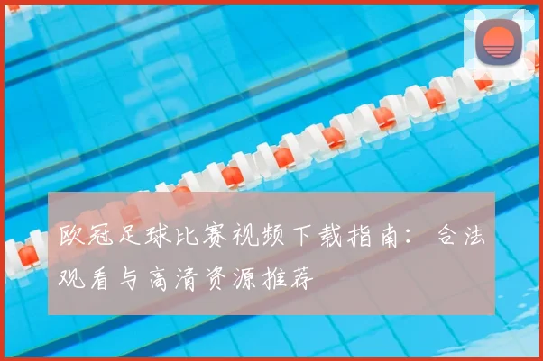 欧冠足球比赛视频下载指南：合法观看与高清资源推荐